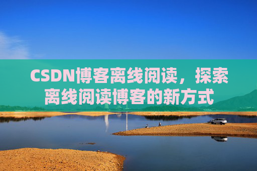 CSDN博客离线阅读，探索离线阅读博客的新方式